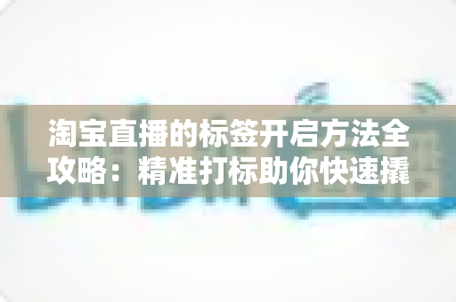 淘宝直播的标签开启方法全攻略:精准打标助你快速撬动直播间流量 淘宝直播的标签开启方法全攻略:精准打标助你快速撬动直播间流量