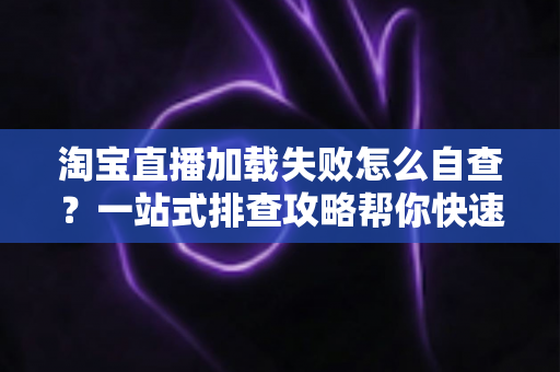 淘宝直播加载失败怎么自查?一站式排查攻略帮你快速恢复流畅观看 淘宝直播加载失败怎么自查?一站式排查攻略帮你快速恢复流畅观看