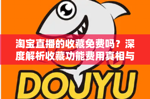 淘宝直播的收藏免费吗？深度解析收藏功能费用真相与使用全攻略