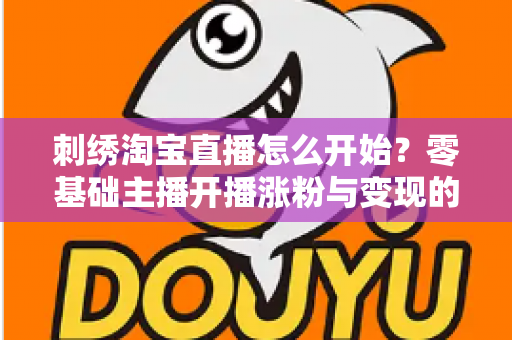 刺绣淘宝直播怎么开始？零基础主播开播涨粉与变现的全流程实操指南