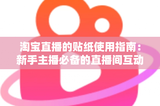 淘宝直播的贴纸使用指南：新手主播必备的直播间互动与转化提升实用宝典