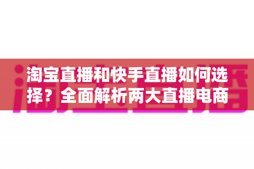 淘宝直播和快手直播如何选择?全面解析两大直播电商平台差异,帮你找到最适合的带货阵地 淘宝直播和快手直播如何选择?全面解析两大直播电商平台差异,帮你找到最适合的带货阵地