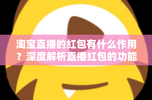 淘宝直播的红包有什么作用?深度解析直播红包的功能价值与实用攻略 淘宝直播的红包有什么作用?深度解析直播红包的功能价值与实用攻略