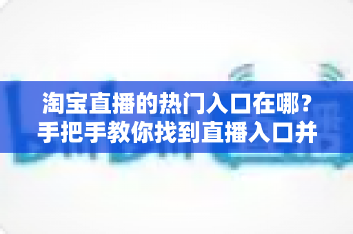 淘宝直播的热门入口在哪?手把手教你找到直播入口并玩转淘宝直播 淘宝直播的热门入口在哪?手把手教你找到直播入口并玩转淘宝直播