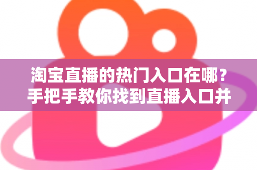 淘宝直播的热门入口在哪？手把手教你找到直播入口并玩转淘宝直播