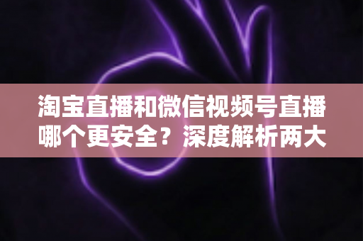 淘宝直播和微信视频号直播哪个更安全?深度解析两大直播购物平台的安全保障与避坑指南 淘宝直播和微信视频号直播哪个更安全?深度解析两大直播购物平台的安全保障与避坑指南
