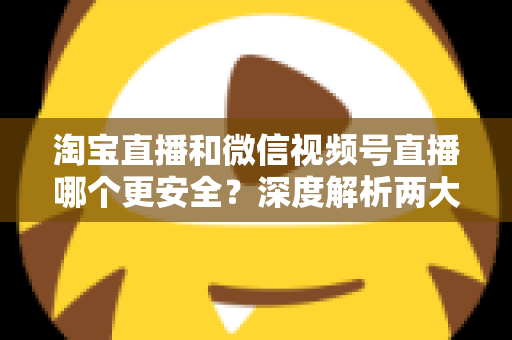 淘宝直播和微信视频号直播哪个更安全?深度解析两大直播购物平台的安全保障与避坑指南 淘宝直播和微信视频号直播哪个更安全?深度解析两大直播购物平台的安全保障与避坑指南