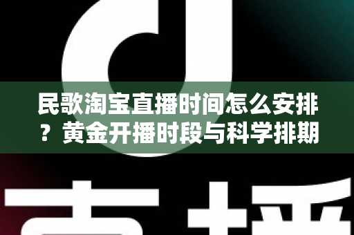 民歌淘宝直播时间怎么安排？黄金开播时段与科学排期策略全解析