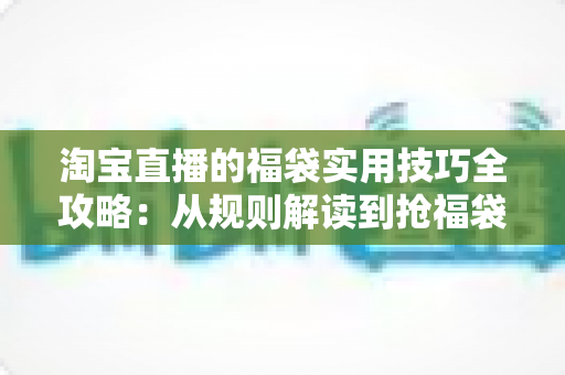 淘宝直播的福袋实用技巧全攻略:从规则解读到抢福袋实战,观众与主播都能用得上的进阶心法 淘宝直播的福袋实用技巧全攻略:从规则解读到抢福袋实战,观众与主播都能用得上的进阶心法