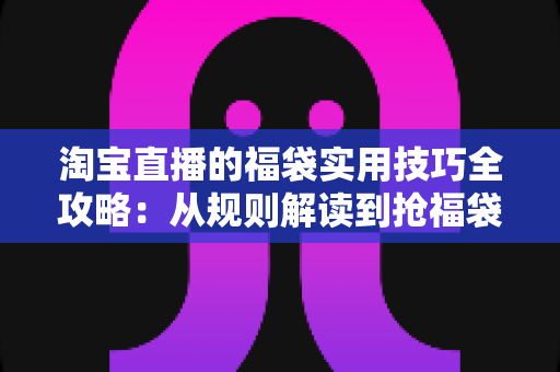 淘宝直播的福袋实用技巧全攻略：从规则解读到抢福袋实战，观众与主播都能用得上的进阶心法