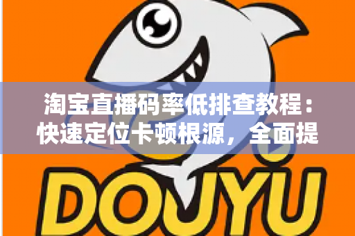 淘宝直播码率低排查教程:快速定位卡顿根源,全面提升直播间画质与观众体验的实战指南 淘宝直播码率低排查教程:快速定位卡顿根源,全面提升直播间画质与观众体验的实战指南