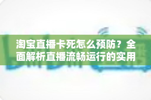 淘宝直播卡死怎么预防？全面解析直播流畅运行的实用技巧与解决方案