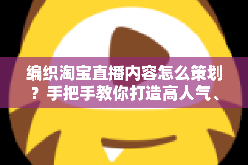 编织淘宝直播内容怎么策划?手把手教你打造高人气、高转化的编织直播间 编织淘宝直播内容怎么策划?手把手教你打造高人气、高转化的编织直播间