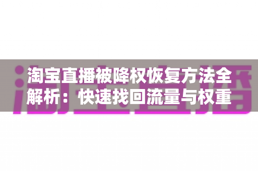 淘宝直播被降权恢复方法全解析:快速找回流量与权重的实战指南 淘宝直播被降权恢复方法全解析:快速找回流量与权重的实战指南