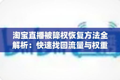淘宝直播被降权恢复方法全解析:快速找回流量与权重的实战指南 淘宝直播被降权恢复方法全解析:快速找回流量与权重的实战指南