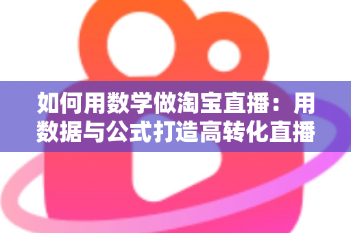 如何用数学做淘宝直播：用数据与公式打造高转化直播间的实用指南