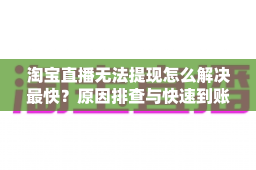 淘宝直播无法提现怎么解决最快？原因排查与快速到账全攻略