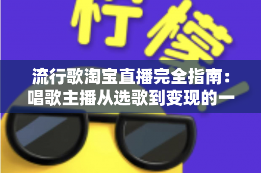 流行歌淘宝直播完全指南：唱歌主播从选歌到变现的一站式实战手册