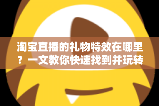 淘宝直播的礼物特效在哪里？一文教你快速找到并玩转直播间互动特效
