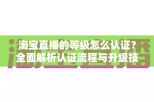 淘宝直播的等级怎么认证？全面解析认证流程与升级技巧