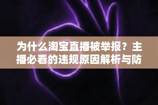 为什么淘宝直播被举报?主播必看的违规原因解析与防范指南 为什么淘宝直播被举报?主播必看的违规原因解析与防范指南