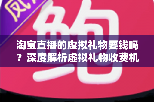 淘宝直播的虚拟礼物要钱吗?深度解析虚拟礼物收费机制与理性消费全攻略 淘宝直播的虚拟礼物要钱吗?深度解析虚拟礼物收费机制与理性消费全攻略