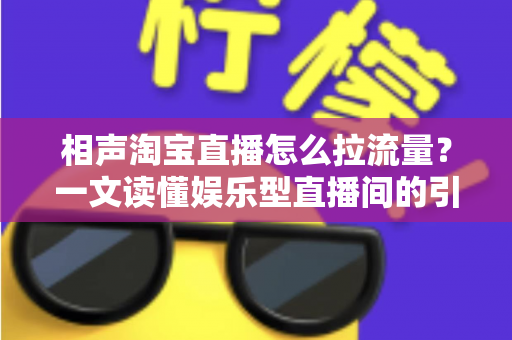 相声淘宝直播怎么拉流量？一文读懂娱乐型直播间的引流密码