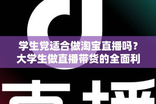 学生党适合做淘宝直播吗?大学生做直播带货的全面利弊分析与入行指南 学生党适合做淘宝直播吗?大学生做直播带货的全面利弊分析与入行指南