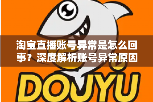 淘宝直播账号异常是怎么回事？深度解析账号异常原因、解决方法与预防指南