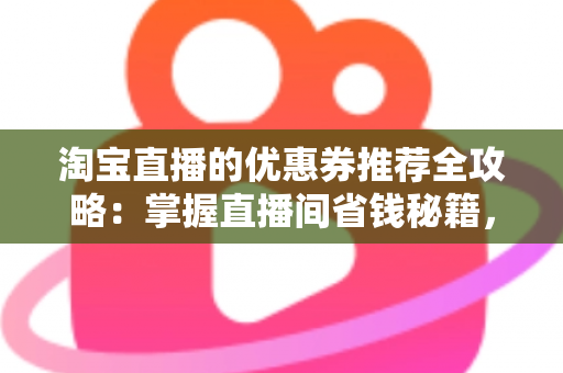 淘宝直播的优惠券推荐全攻略:掌握直播间省钱秘籍,轻松领取高性价比优惠券提升购物体验 淘宝直播的优惠券推荐全攻略:掌握直播间省钱秘籍,轻松领取高性价比优惠券提升购物体验