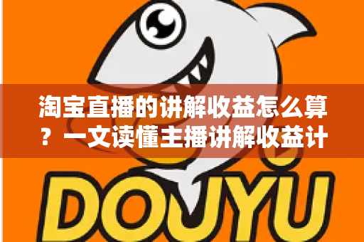 淘宝直播的讲解收益怎么算？一文读懂主播讲解收益计算规则、构成与提升方法