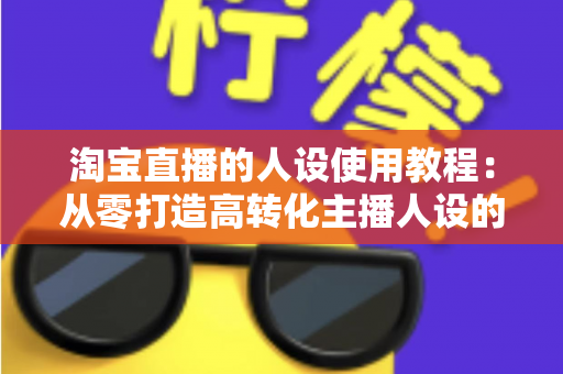 淘宝直播的人设使用教程:从零打造高转化主播人设的完整实战指南 淘宝直播的人设使用教程:从零打造高转化主播人设的完整实战指南
