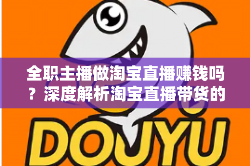 全职主播做淘宝直播赚钱吗?深度解析淘宝直播带货的真实收入与从业前景 全职主播做淘宝直播赚钱吗?深度解析淘宝直播带货的真实收入与从业前景