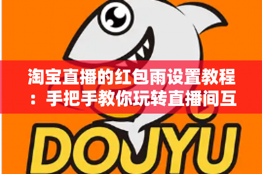 淘宝直播的红包雨设置教程：手把手教你玩转直播间互动营销，快速提升人气与转化