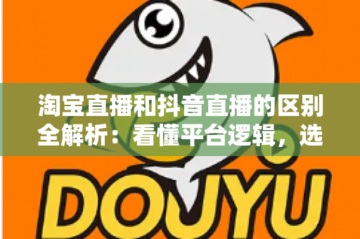 淘宝直播和抖音直播的区别全解析:看懂平台逻辑,选对带货赛道 淘宝直播和抖音直播的区别全解析:看懂平台逻辑,选对带货赛道