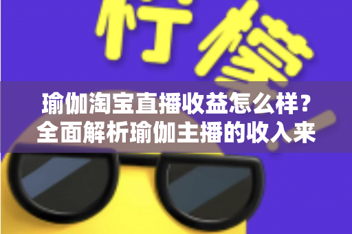 瑜伽淘宝直播收益怎么样?全面解析瑜伽主播的收入来源、变现模式与提升技巧 瑜伽淘宝直播收益怎么样?全面解析瑜伽主播的收入来源、变现模式与提升技巧
