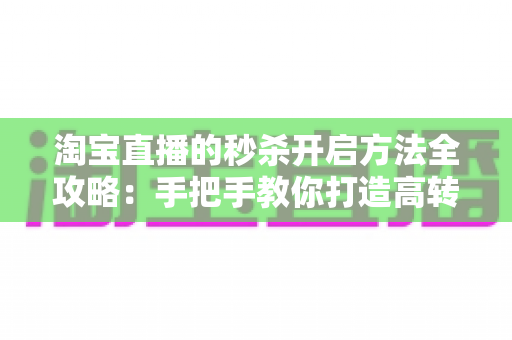 淘宝直播的秒杀开启方法全攻略：手把手教你打造高转化直播间秒杀活动，轻松引爆店铺销量