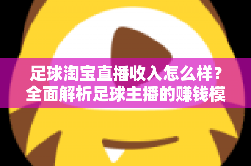 足球淘宝直播收入怎么样?全面解析足球主播的赚钱模式与真实收益水平 足球淘宝直播收入怎么样?全面解析足球主播的赚钱模式与真实收益水平