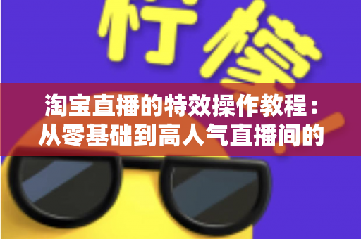 淘宝直播的特效操作教程:从零基础到高人气直播间的完整实战指南 淘宝直播的特效操作教程:从零基础到高人气直播间的完整实战指南