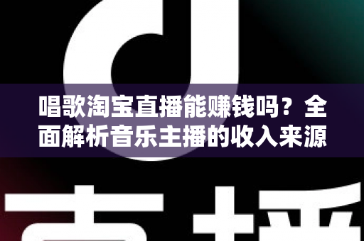 唱歌淘宝直播能赚钱吗？全面解析音乐主播的收入来源、变现路径与实战技巧