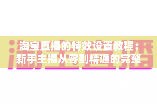 淘宝直播的特效设置教程:新手主播从零到精通的完整实操指南 淘宝直播的特效设置教程:新手主播从零到精通的完整实操指南