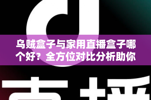 乌贼盒子与家用直播盒子哪个好?全方位对比分析助你选对电视盒子 乌贼盒子与家用直播盒子哪个好?全方位对比分析助你选对电视盒子