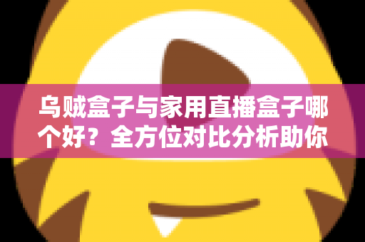 乌贼盒子与家用直播盒子哪个好？全方位对比分析助你选对电视盒子