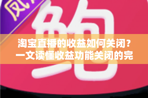 淘宝直播的收益如何关闭?一文读懂收益功能关闭的完整操作指南与常见疑问 淘宝直播的收益如何关闭?一文读懂收益功能关闭的完整操作指南与常见疑问