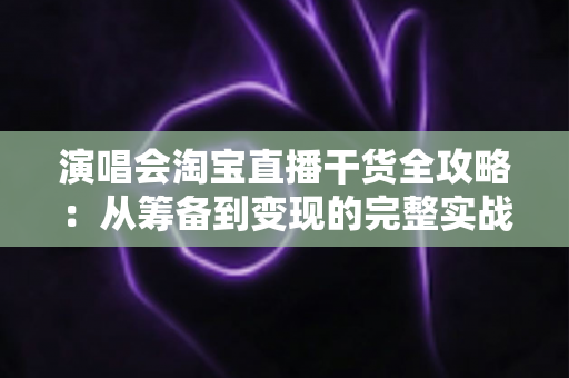 演唱会淘宝直播干货全攻略:从筹备到变现的完整实战指南 演唱会淘宝直播干货全攻略:从筹备到变现的完整实战指南