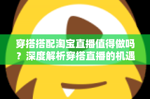穿搭搭配淘宝直播值得做吗？深度解析穿搭直播的机遇、挑战与入行指南