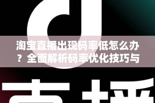 淘宝直播出现码率低怎么办?全面解析码率优化技巧与实用解决方案,助你轻松提升直播画质 淘宝直播出现码率低怎么办?全面解析码率优化技巧与实用解决方案,助你轻松提升直播画质