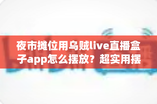 夜市摊位用乌贼live直播盒子app怎么摆放？超实用摆放技巧与避坑指南全解析