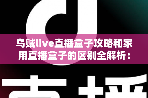乌贼live直播盒子攻略和家用直播盒子的区别全解析:一文读懂如何选对直播设备 乌贼live直播盒子攻略和家用直播盒子的区别全解析:一文读懂如何选对直播设备
