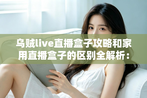 乌贼live直播盒子攻略和家用直播盒子的区别全解析:一文读懂如何选对直播设备 乌贼live直播盒子攻略和家用直播盒子的区别全解析:一文读懂如何选对直播设备
